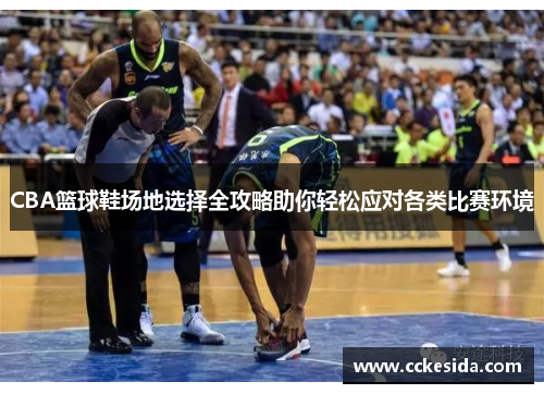 CBA篮球鞋场地选择全攻略助你轻松应对各类比赛环境