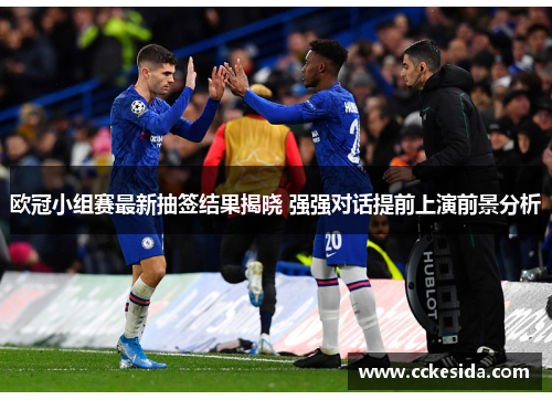 欧冠小组赛最新抽签结果揭晓 强强对话提前上演前景分析